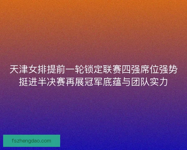 天津女排提前一轮锁定联赛四强席位强势挺进半决赛再展冠军底蕴与团队实力