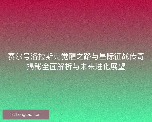 赛尔号洛拉斯克觉醒之路与星际征战传奇揭秘全面解析与未来进化展望